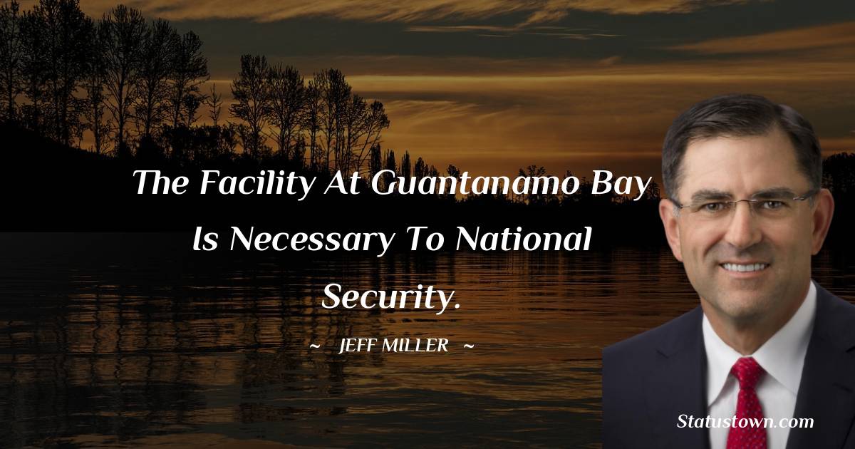 Jeff Miller Quotes - the facility at Guantanamo Bay is necessary to national security.